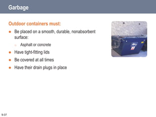 Garbage
Outdoor containers must:
 Be placed on a smooth, durable, nonabsorbent
surface:
o Asphalt or concrete
 Have tight-fitting lids
 Be covered at all times
 Have their drain plugs in place
9-37
 