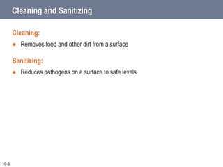 Cleaning and Sanitizing
Cleaning:
 Removes food and other dirt from a surface
Sanitizing:
 Reduces pathogens on a surface to safe levels
10-3
 
