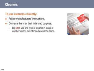 Cleaners
To use cleaners correctly:
 Follow manufacturers’ instructions.
 Only use them for their intended purpose.
o Do NOT use one type of cleaner in place of
another unless the intended use is the same.
10-6
 