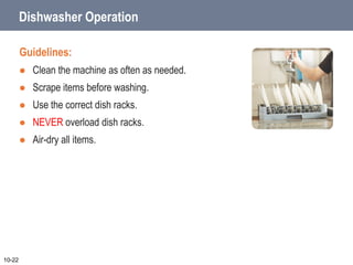 Dishwasher Operation
Guidelines:
 Clean the machine as often as needed.
 Scrape items before washing.
 Use the correct dish racks.
 NEVER overload dish racks.
 Air-dry all items.
10-22
 