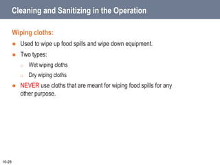 Cleaning and Sanitizing in the Operation
Wiping cloths:
 Used to wipe up food spills and wipe down equipment.
 Two types:
o Wet wiping cloths
o Dry wiping cloths
 NEVER use cloths that are meant for wiping food spills for any
other purpose.
10-28
 