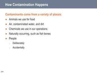 How Contamination Happens
Contaminants come from a variety of places:
 Animals we use for food
 Air, contaminated water, and dirt
 Chemicals we use in our operations
 Naturally occurring, such as fish bones
 People
o Deliberately
o Accidentally
2-4
 