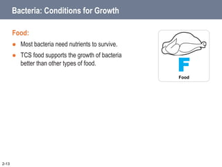 Bacteria: Conditions for Growth
Food:
 Most bacteria need nutrients to survive.
 TCS food supports the growth of bacteria
better than other types of food.
2-13
F
Food
 
