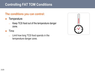 Controlling FAT TOM Conditions
The conditions you can control:
 Temperature
o Keep TCS food out of the temperature danger
zone.
 Time
o Limit how long TCS food spends in the
temperature danger zone.
2-23
 