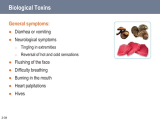 2-38
Biological Toxins
General symptoms:
 Diarrhea or vomiting
 Neurological symptoms
o Tingling in extremities
o Reversal of hot and cold sensations
 Flushing of the face
 Difficulty breathing
 Burning in the mouth
 Heart palpitations
 Hives
 