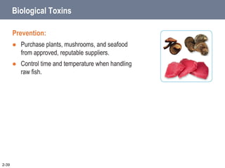 2-39
Biological Toxins
Prevention:
 Purchase plants, mushrooms, and seafood
from approved, reputable suppliers.
 Control time and temperature when handling
raw fish.
 