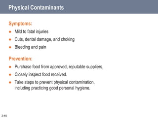 Physical Contaminants
Symptoms:
 Mild to fatal injuries
 Cuts, dental damage, and choking
 Bleeding and pain
Prevention:
 Purchase food from approved, reputable suppliers.
 Closely inspect food received.
 Take steps to prevent physical contamination,
including practicing good personal hygiene.
2-45
 
