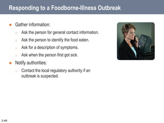 Responding to a Foodborne-Illness Outbreak
 Gather information:
o Ask the person for general contact information.
o Ask the person to identify the food eaten.
o Ask for a description of symptoms.
o Ask when the person first got sick.
 Notify authorities:
o Contact the local regulatory authority if an
outbreak is suspected.
2-49
 