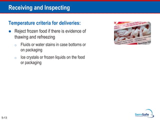 Temperature criteria for deliveries:
 Reject frozen food if there is evidence of
thawing and refreezing
o Fluids or water stains in case bottoms or
on packaging
o Ice crystals or frozen liquids on the food
or packaging
5-13
Receiving and Inspecting
 