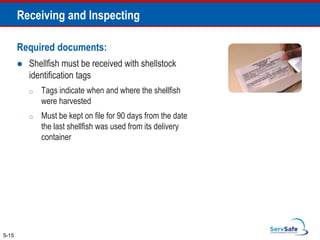 Required documents:
 Shellfish must be received with shellstock
identification tags
o Tags indicate when and where the shellfish
were harvested
o Must be kept on file for 90 days from the date
the last shellfish was used from its delivery
container
5-15
Receiving and Inspecting
 