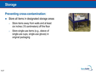 Preventing cross-contamination:
 Store all items in designated storage areas
o Store items away from walls and at least
six inches (15 centimeters) off the floor
o Store single-use items (e.g., sleeve of
single-use cups, single-use gloves) in
original packaging
5-27
Storage
 