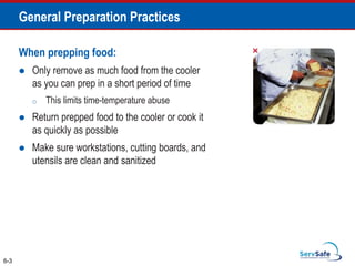 When prepping food:
 Only remove as much food from the cooler
as you can prep in a short period of time
o This limits time-temperature abuse
 Return prepped food to the cooler or cook it
as quickly as possible
 Make sure workstations, cutting boards, and
utensils are clean and sanitized
6-3
General Preparation Practices
 
