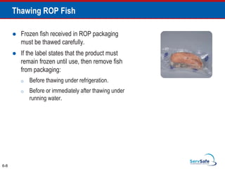 Thawing ROP Fish
 Frozen fish received in ROP packaging
must be thawed carefully.
 If the label states that the product must
remain frozen until use, then remove fish
from packaging:
o Before thawing under refrigeration.
o Before or immediately after thawing under
running water.
6-8
 