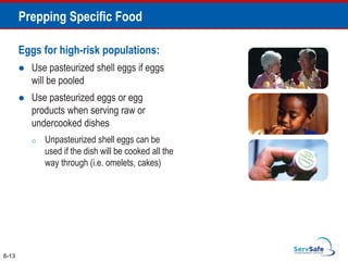 Eggs for high-risk populations:
 Use pasteurized shell eggs if eggs
will be pooled
 Use pasteurized eggs or egg
products when serving raw or
undercooked dishes
o Unpasteurized shell eggs can be
used if the dish will be cooked all the
way through (i.e. omelets, cakes)
6-13
Prepping Specific Food
 