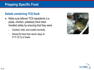 Salads containing TCS food:
 Make sure leftover TCS ingredients (i.e.
pasta, chicken, potatoes) have been
handled safely by ensuring that they were
o Cooked, held, and cooled correctly
o Stored for less than seven days at
41˚F (5˚C) or lower
6-14
Prepping Specific Food
 