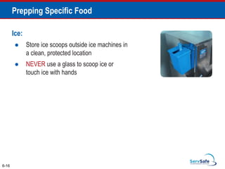 Ice:
 Store ice scoops outside ice machines in
a clean, protected location
 NEVER use a glass to scoop ice or
touch ice with hands
6-16
Prepping Specific Food
 