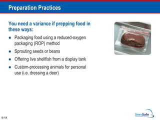 You need a variance if prepping food in
these ways:
 Packaging food using a reduced-oxygen
packaging (ROP) method
 Sprouting seeds or beans
 Offering live shellfish from a display tank
 Custom-processing animals for personal
use (i.e. dressing a deer)
6-18
Preparation Practices
 