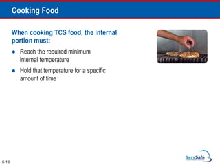 When cooking TCS food, the internal
portion must:
 Reach the required minimum
internal temperature
 Hold that temperature for a specific
amount of time
6-19
Cooking Food
 