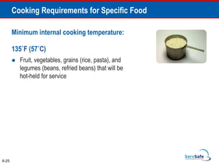 Minimum internal cooking temperature:
135˚F (57˚C)
 Fruit, vegetables, grains (rice, pasta), and
legumes (beans, refried beans) that will be
hot-held for service
6-25
Cooking Requirements for Specific Food
 