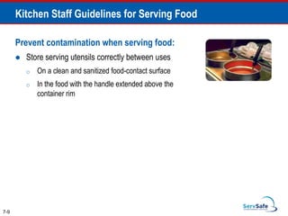 Prevent contamination when serving food:
 Store serving utensils correctly between uses
o On a clean and sanitized food-contact surface
o In the food with the handle extended above the
container rim
7-9
Kitchen Staff Guidelines for Serving Food
 
