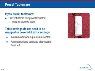 If you preset tableware:
 Prevent it from being contaminated
o Wrap or cover the items
Table settings do not need to be
wrapped or covered if extra settings:
 Are removed when guests are seated
 Are cleaned and sanitized after guests
have left
7-11
Preset Tableware
 
