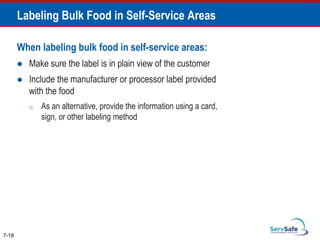 When labeling bulk food in self-service areas:
 Make sure the label is in plain view of the customer
 Include the manufacturer or processor label provided
with the food
o As an alternative, provide the information using a card,
sign, or other labeling method
7-18
Labeling Bulk Food in Self-Service Areas
 