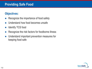 Providing Safe Food
Objectives:
 Recognize the importance of food safety
 Understand how food becomes unsafe
 Identify TCS food
 Recognize the risk factors for foodborne illness
 Understand important prevention measures for
keeping food safe
1-2
 