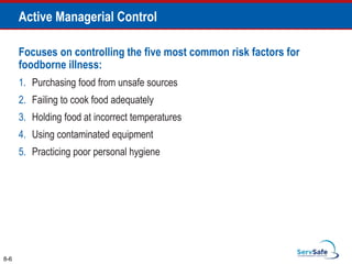 Focuses on controlling the five most common risk factors for
foodborne illness:
1. Purchasing food from unsafe sources
2. Failing to cook food adequately
3. Holding food at incorrect temperatures
4. Using contaminated equipment
5. Practicing poor personal hygiene
8-6
Active Managerial Control
 