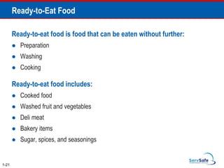 Ready-to-Eat Food
Ready-to-eat food is food that can be eaten without further:
 Preparation
 Washing
 Cooking
Ready-to-eat food includes:
 Cooked food
 Washed fruit and vegetables
 Deli meat
 Bakery items
 Sugar, spices, and seasonings
1-21
 