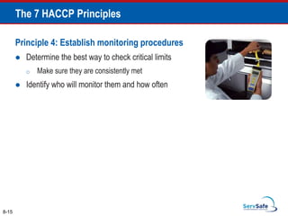 Principle 4: Establish monitoring procedures
 Determine the best way to check critical limits
o Make sure they are consistently met
 Identify who will monitor them and how often
8-15
The 7 HACCP Principles
 