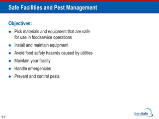 Objectives:
 Pick materials and equipment that are safe
for use in foodservice operations
 Install and maintain equipment
 Avoid food safety hazards caused by utilities
 Maintain your facility
 Handle emergencies
 Prevent and control pests
9-2
Safe Facilities and Pest Management
 