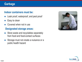Indoor containers must be:
 Leak proof, waterproof, and pest proof
 Easy to clean
 Covered when not in use
Designated storage areas:
 Store waste and recyclables separately
from food and food-contact surfaces
 Storage must not create a nuisance or a
public health hazard
9-20
Garbage
 