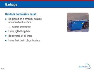 Outdoor containers must:
 Be placed on a smooth, durable
nonabsorbent surface
o Asphalt or concrete
 Have tight-fitting lids
 Be covered at all times
 Have their drain plugs in place
9-21
Garbage
 
