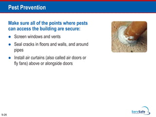 Make sure all of the points where pests
can access the building are secure:
 Screen windows and vents
 Seal cracks in floors and walls, and around
pipes
 Install air curtains (also called air doors or
fly fans) above or alongside doors
9-26
Pest Prevention
 