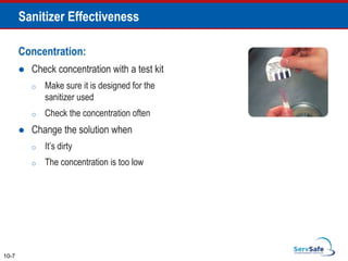 Concentration:
 Check concentration with a test kit
o Make sure it is designed for the
sanitizer used
o Check the concentration often
 Change the solution when
o It’s dirty
o The concentration is too low
Sanitizer Effectiveness
10-7
 