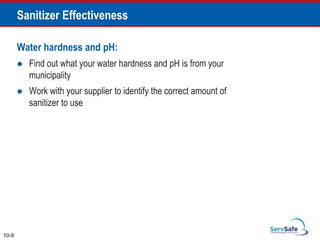 Sanitizer Effectiveness
10-9
Water hardness and pH:
 Find out what your water hardness and pH is from your
municipality
 Work with your supplier to identify the correct amount of
sanitizer to use
 