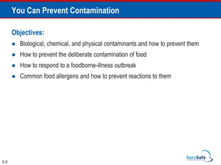You Can Prevent Contamination
Objectives:
 Biological, chemical, and physical contaminants and how to prevent them
 How to prevent the deliberate contamination of food
 How to respond to a foodborne-illness outbreak
 Common food allergens and how to prevent reactions to them
2-2
 