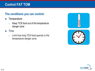 Control FAT TOM
The conditions you can control:
 Temperature
o Keep TCS food out of the temperature
danger zone
 Time
o Limit how long TCS food spends in the
temperature danger zone
2-17
 