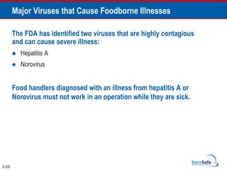 The FDA has identified two viruses that are highly contagious
and can cause severe illness:
 Hepatitis A
 Norovirus
Food handlers diagnosed with an illness from hepatitis A or
Norovirus must not work in an operation while they are sick.
2-25
Major Viruses that Cause Foodborne Illnesses
 
