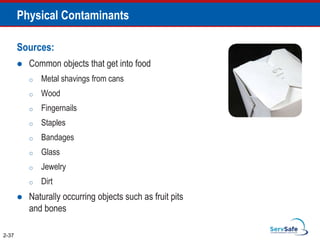 Physical Contaminants
Sources:
 Common objects that get into food
o Metal shavings from cans
o Wood
o Fingernails
o Staples
o Bandages
o Glass
o Jewelry
o Dirt
 Naturally occurring objects such as fruit pits
and bones
2-37
 