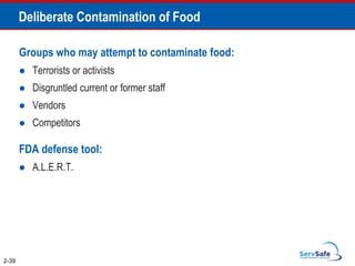 Deliberate Contamination of Food
Groups who may attempt to contaminate food:
 Terrorists or activists
 Disgruntled current or former staff
 Vendors
 Competitors
FDA defense tool:
 A.L.E.R.T.
2-39
 