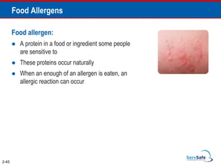 Food Allergens
Food allergen:
 A protein in a food or ingredient some people
are sensitive to
 These proteins occur naturally
 When an enough of an allergen is eaten, an
allergic reaction can occur
2-45
 