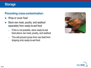 5-31
Storage
Preventing cross-contamination:
 Wrap or cover food
 Store raw meat, poultry, and seafood
separately from ready-to-eat food
o If this is not possible, store ready-to-eat
food above raw meat, poultry, and seafood
o This will prevent juices from raw food from
dripping onto ready-to-eat food
 