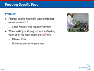 Produce:
 Produce can be washed in water containing
ozone to sanitize it
o Check with your local regulatory authority
 When soaking or storing produce in standing
water or an ice-water slurry, do NOT mix
o Different items
o Multiple batches of the same item
6-10
Prepping Specific Food
 
