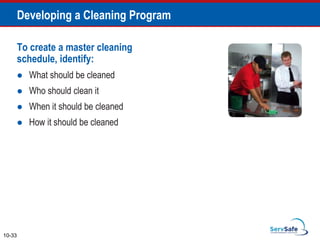 To create a master cleaning
schedule, identify:
 What should be cleaned
 Who should clean it
 When it should be cleaned
 How it should be cleaned
10-33
Developing a Cleaning Program
 