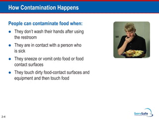 How Contamination Happens
People can contaminate food when:
 They don’t wash their hands after using
the restroom
 They are in contact with a person who
is sick
 They sneeze or vomit onto food or food
contact surfaces
 They touch dirty food-contact surfaces and
equipment and then touch food
2-4
 