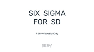 #ServiceDesignDay
SIX SIGMA
FOR SD
 