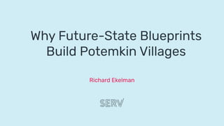 Richard Ekelman
Why Future-State Blueprints
Build Potemkin Villages
 