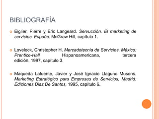 BIBLIOGRAFÍAEiglier, Pierre y Eric Langeard. Servucción. El marketing de servicios. España: McGraw Hill, capítulo 1.Lovelock, Christopher H. Mercadotecnia de Servicios. México: Prentice-Hall Hispanoamericana, tercera edición, 1997, capítulo 3.Maqueda Lafuente, Javier y José Ignacio LlagunoMusons. Marketing Estratégico para Empresas de Servicios, Madrid: Ediciones Diaz De Santos, 1995, capítulo 6.