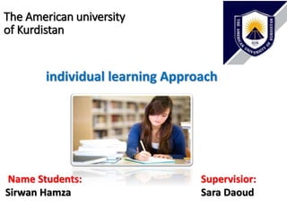 The American university
of Kurdistan
individual learning Approach
Name Students:
Sirwan Hamza
Supervisior:
Sara Daoud
 